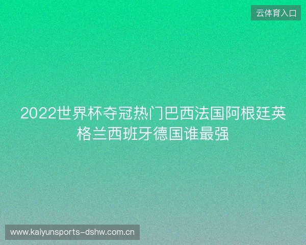 2022世界杯夺冠热门巴西法国阿根廷英格兰西班牙德国谁最强 2022世界杯夺冠热门巴西法国阿根廷英格兰西班牙德国谁最强