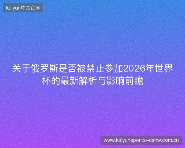 关于俄罗斯是否被禁止参加2026年世界杯的最新解析与影响前瞻 关于俄罗斯是否被禁止参加2026年世界杯的最新解析与影响前瞻