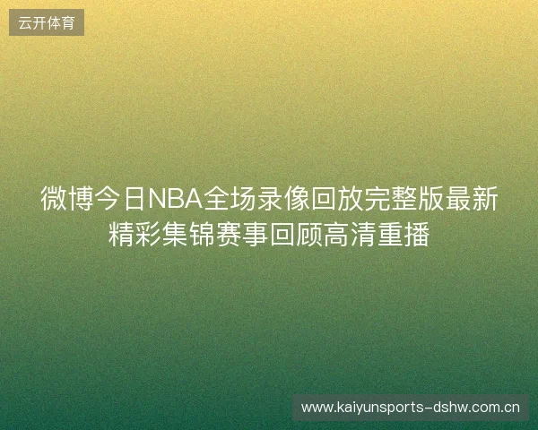 微博今日NBA全场录像回放完整版最新精彩集锦赛事回顾高清重播 微博今日NBA全场录像回放完整版最新精彩集锦赛事回顾高清重播