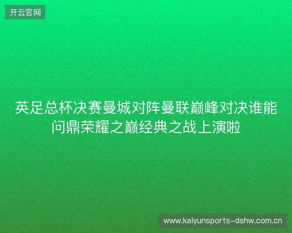 英足总杯决赛曼城对阵曼联巅峰对决谁能问鼎荣耀之巅经典之战上演啦 英足总杯决赛曼城对阵曼联巅峰对决谁能问鼎荣耀之巅经典之战上演啦