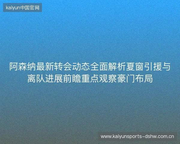 阿森纳最新转会动态全面解析夏窗引援与离队进展前瞻重点观察豪门布局 阿森纳最新转会动态全面解析夏窗引援与离队进展前瞻重点观察豪门布局