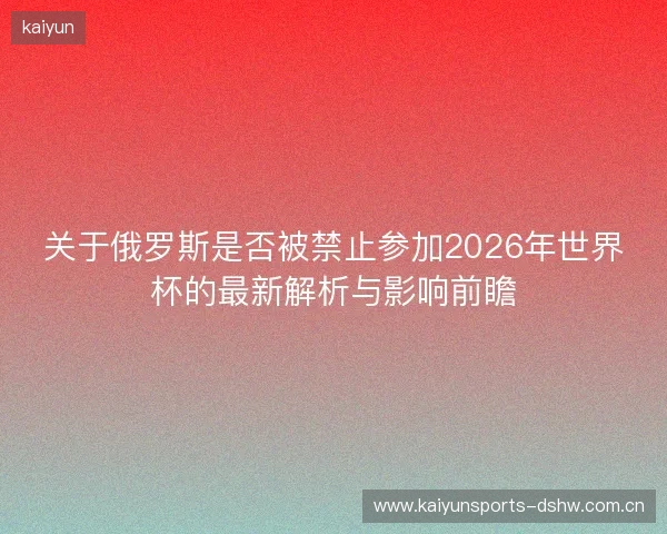 关于俄罗斯是否被禁止参加2026年世界杯的最新解析与影响前瞻 关于俄罗斯是否被禁止参加2026年世界杯的最新解析与影响前瞻