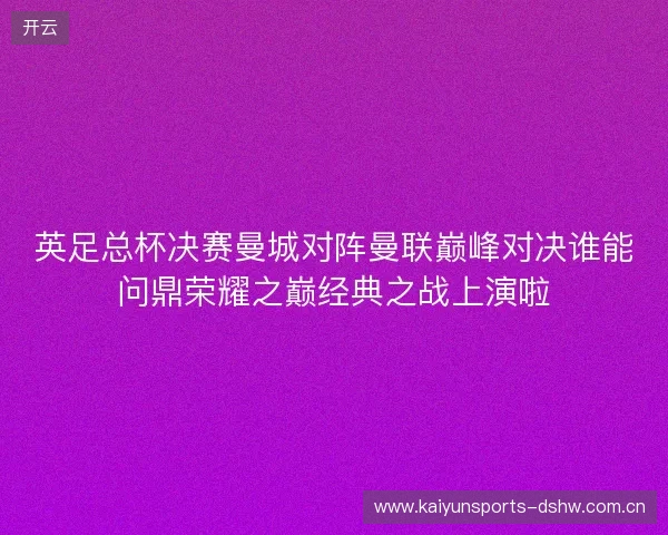 英足总杯决赛曼城对阵曼联巅峰对决谁能问鼎荣耀之巅经典之战上演啦 英足总杯决赛曼城对阵曼联巅峰对决谁能问鼎荣耀之巅经典之战上演啦