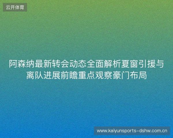阿森纳最新转会动态全面解析夏窗引援与离队进展前瞻重点观察豪门布局