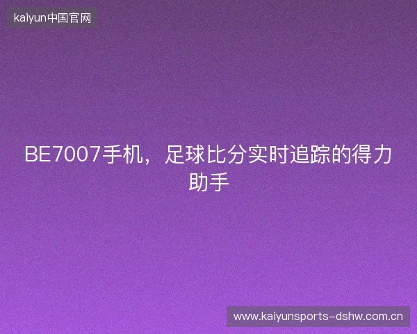 BE7007手机，足球比分实时追踪的得力助手