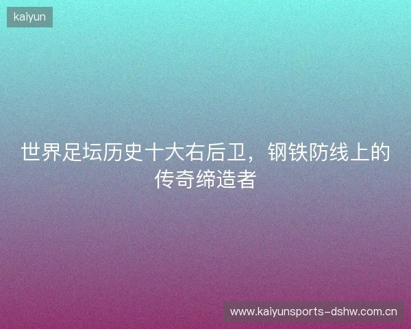 世界足坛历史十大右后卫，钢铁防线上的传奇缔造者
