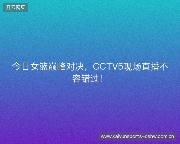 今日女篮巅峰对决，CCTV5现场直播不容错过！