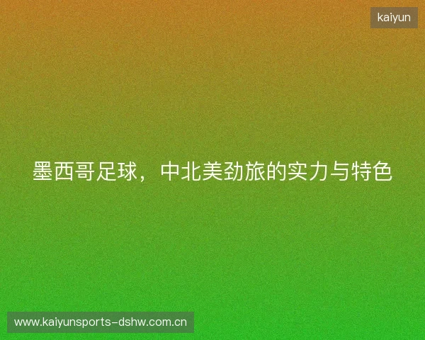 墨西哥足球,中北美劲旅的实力与特色 墨西哥足球,中北美劲旅的实力与特色