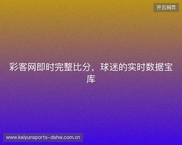 彩客网即时完整比分,球迷的实时数据宝库 彩客网即时完整比分,球迷的实时数据宝库