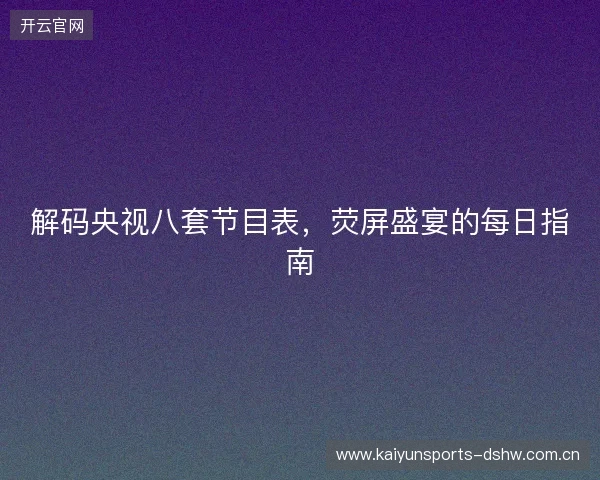 解码央视八套节目表，荧屏盛宴的每日指南