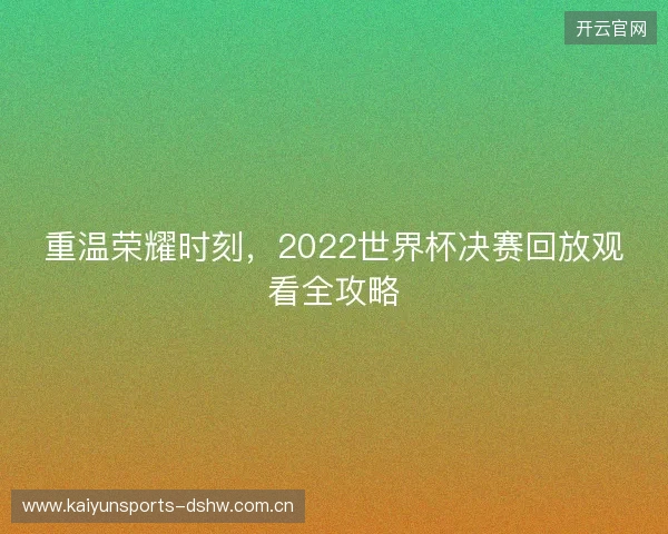 重温荣耀时刻，2022世界杯决赛回放观看全攻略